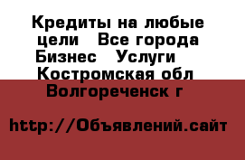 Кредиты на любые цели - Все города Бизнес » Услуги   . Костромская обл.,Волгореченск г.
